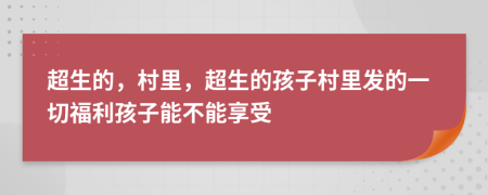 超生的，村里，超生的孩子村里發(fā)的一切福利孩子能不能享受