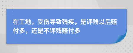 在工地，受傷導致殘疾，是評殘以后賠付多，還是不評殘賠付多
