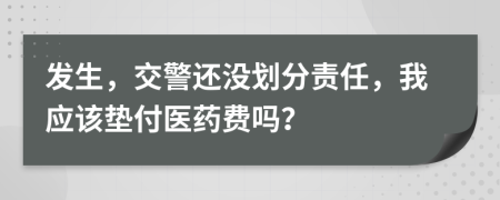 發(fā)生，交警還沒劃分責(zé)任，我應(yīng)該墊付醫(yī)藥費(fèi)嗎？