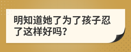 明知道她了為了孩子忍了這樣好嗎？