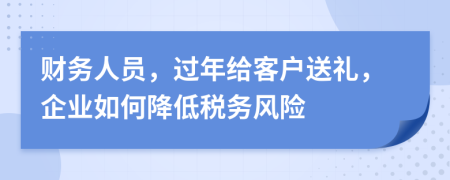 財務(wù)人員，過年給客戶送禮，企業(yè)如何降低稅務(wù)風(fēng)險