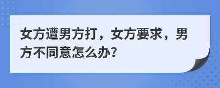 女方遭男方打，女方要求，男方不同意怎么辦？