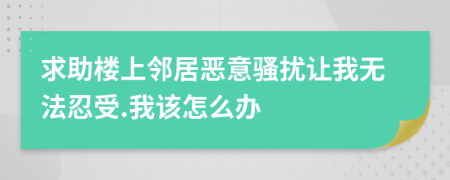 求助樓上鄰居惡意騷擾讓我無(wú)法忍受.我該怎么辦