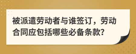 被派遣勞動者與誰簽訂，勞動合同應(yīng)包括哪些必備條款？