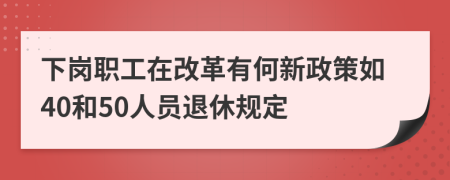 下崗職工在改革有何新政策如40和50人員退休規(guī)定
