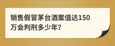 銷售假冒茅臺(tái)酒案值達(dá)150萬會(huì)判刑多少年？