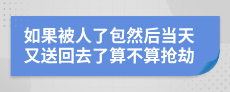 如果被人了包然后當天又送回去了算不算搶劫