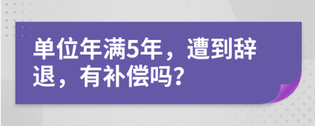 單位年滿5年，遭到辭退，有補(bǔ)償嗎？
