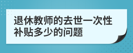退休教師的去世一次性補貼多少的問題