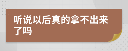 聽說(shuō)以后真的拿不出來(lái)了嗎