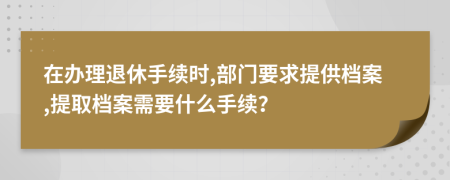 在辦理退休手續(xù)時(shí),部門(mén)要求提供檔案,提取檔案需要什么手續(xù)？