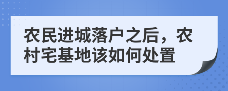 農(nóng)民進(jìn)城落戶之后，農(nóng)村宅基地該如何處置