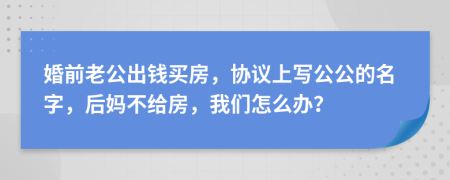 婚前老公出錢買房，協(xié)議上寫公公的名字，后媽不給房，我們怎么辦？