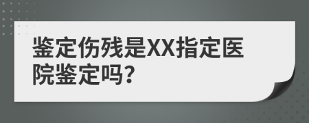 鑒定傷殘是XX指定醫(yī)院鑒定嗎？