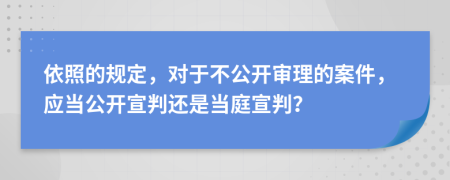 依照的規(guī)定，對于不公開審理的案件，應當公開宣判還是當庭宣判？