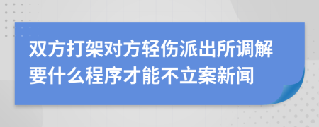 雙方打架對(duì)方輕傷派出所調(diào)解要什么程序才能不立案新聞