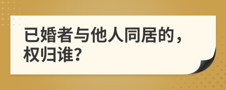 已婚者與他人同居的，權歸誰？
