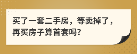 買(mǎi)了一套二手房，等賣(mài)掉了，再買(mǎi)房子算首套嗎？