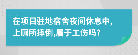在項(xiàng)目駐地宿舍夜間休息中,上廁所摔倒,屬于工傷嗎?
