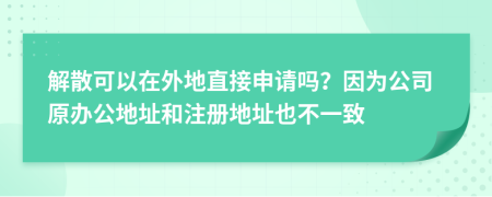 解散可以在外地直接申請(qǐng)嗎？因?yàn)楣驹k公地址和注冊(cè)地址也不一致