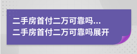 二手房首付二萬可靠嗎...二手房首付二萬可靠嗎展開