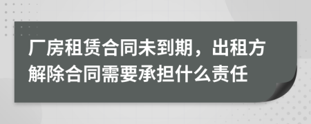 廠房租賃合同未到期，出租方解除合同需要承擔什么責任
