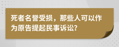 死者名譽(yù)受損，那些人可以作為原告提起民事訴訟？