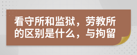 看守所和監(jiān)獄，勞教所的區(qū)別是什么，與拘留