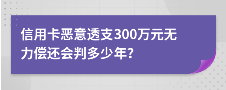信用卡惡意透支300萬元無力償還會判多少年？