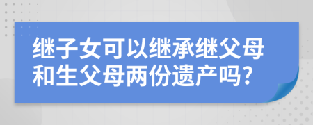 繼子女可以繼承繼父母和生父母兩份遺產(chǎn)嗎?