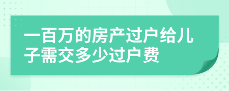 一百萬的房產(chǎn)過戶給兒子需交多少過戶費(fèi)