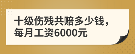 十級傷殘共賠多少錢，每月工資6000元