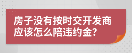 房子沒有按時交開發(fā)商應(yīng)該怎么陪違約金？