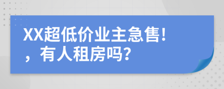 XX超低價業(yè)主急售!，有人租房嗎？