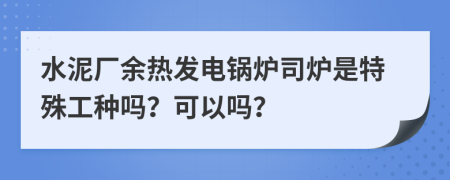 水泥廠余熱發(fā)電鍋爐司爐是特殊工種嗎？可以嗎？