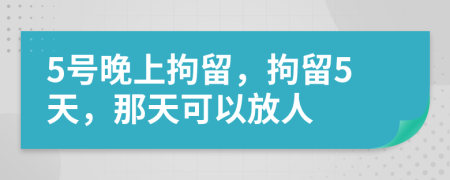 5號(hào)晚上拘留，拘留5天，那天可以放人