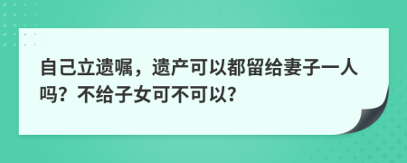 自己立遺囑，遺產(chǎn)可以都留給妻子一人嗎？不給子女可不可以？