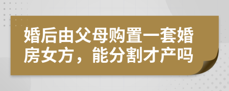 婚后由父母購(gòu)置一套婚房女方，能分割才產(chǎn)嗎