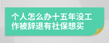 個人怎么辦十五年沒工作被辭退有社保想買