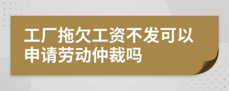 工廠拖欠工資不發(fā)可以申請勞動仲裁嗎