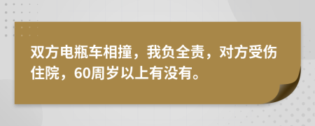 雙方電瓶車相撞，我負(fù)全責(zé)，對(duì)方受傷住院，60周歲以上有沒(méi)有。