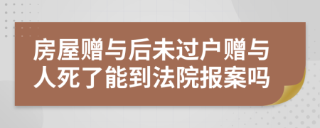 房屋贈(zèng)與后未過戶贈(zèng)與人死了能到法院報(bào)案嗎