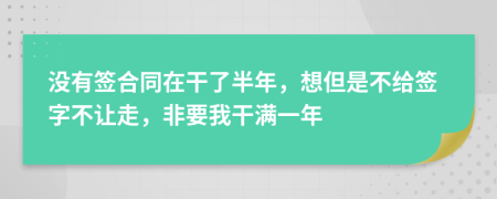 沒有簽合同在干了半年，想但是不給簽字不讓走，非要我干滿一年