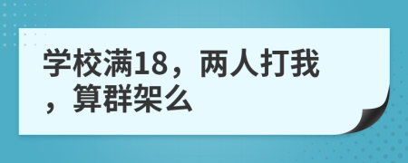 學校滿18，兩人打我，算群架么