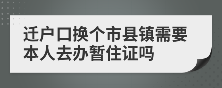 遷戶口換個(gè)市縣鎮(zhèn)需要本人去辦暫住證嗎
