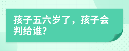 孩子五六歲了，孩子會判給誰？