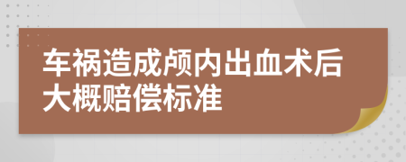 車禍造成顱內(nèi)出血術(shù)后大概賠償標(biāo)準(zhǔn)
