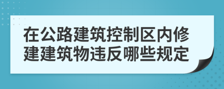 在公路建筑控制區(qū)內(nèi)修建建筑物違反哪些規(guī)定
