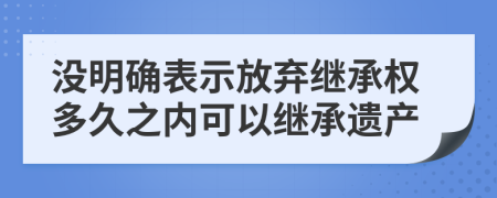 沒明確表示放棄繼承權(quán)多久之內(nèi)可以繼承遺產(chǎn)