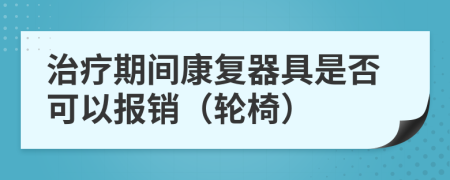 治療期間康復(fù)器具是否可以報銷（輪椅）